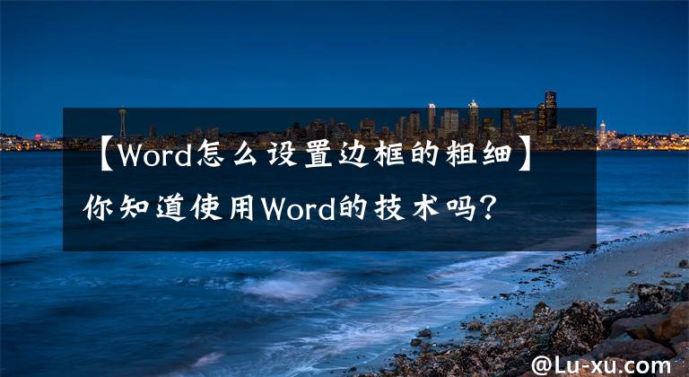 【W(wǎng)ord怎么設(shè)置邊框的粗細(xì)】你知道使用Word的技術(shù)嗎？