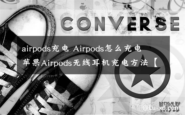 airpods充電 Airpods怎么充電 蘋果Airpods無(wú)線耳機(jī)充電方法【步驟介紹】