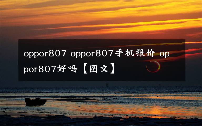 oppor807 oppor807手機(jī)報(bào)價(jià) oppor807好嗎【圖文】