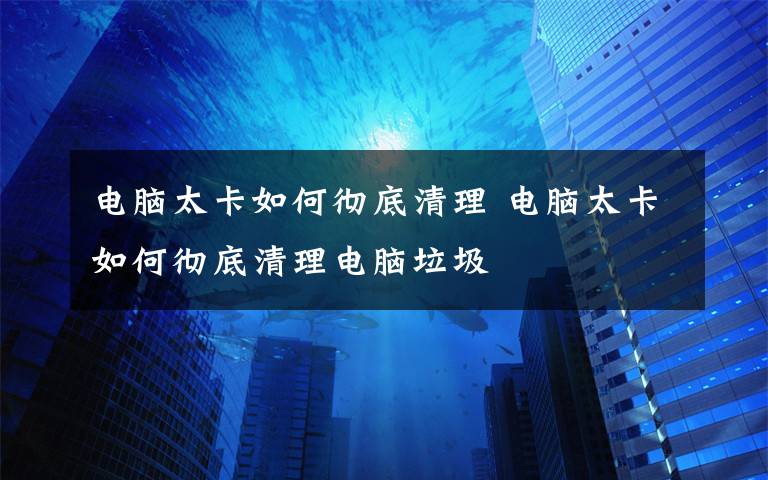 電腦太卡如何徹底清理 電腦太卡如何徹底清理電腦垃圾