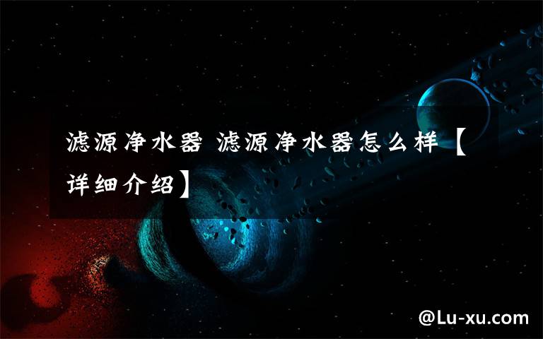 濾源凈水器 濾源凈水器怎么樣【詳細(xì)介紹】