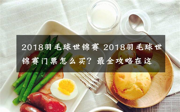 2018羽毛球世錦賽 2018羽毛球世錦賽門(mén)票怎么買(mǎi)？最全攻略在這里