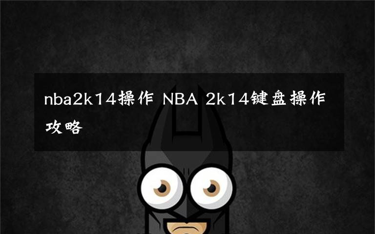 nba2k14操作 NBA 2k14鍵盤操作攻略