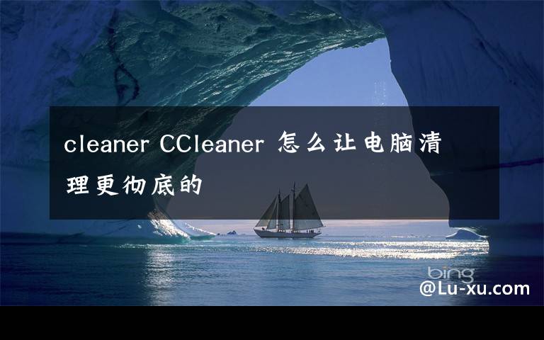 cleaner CCleaner 怎么讓電腦清理更徹底的