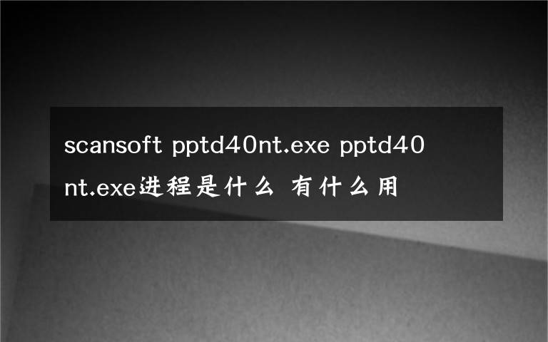 scansoft pptd40nt.exe pptd40nt.exe進程是什么 有什么用