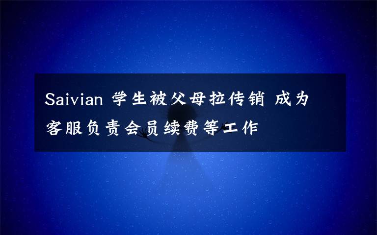 Saivian 學(xué)生被父母拉傳銷 成為客服負(fù)責(zé)會員續(xù)費等工作