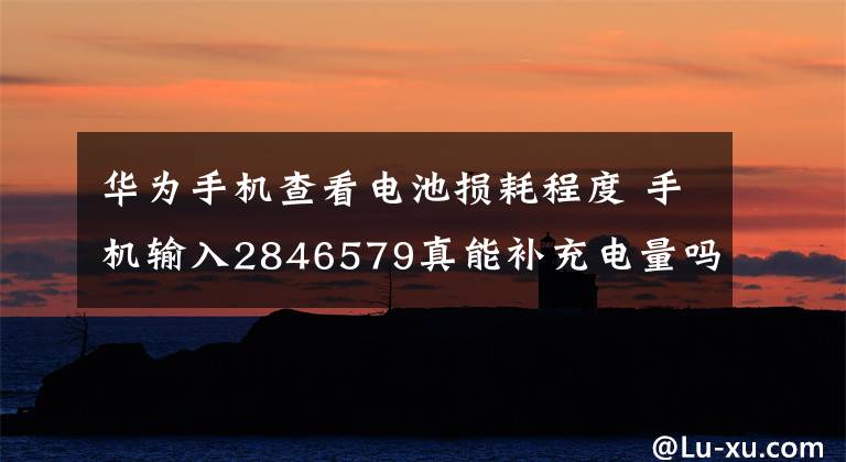 華為手機(jī)查看電池?fù)p耗程度 手機(jī)輸入2846579真能補(bǔ)充電量嗎