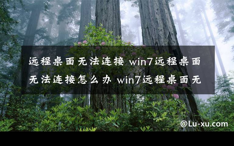 遠(yuǎn)程桌面無法連接 win7遠(yuǎn)程桌面無法連接怎么辦 win7遠(yuǎn)程桌面無法連接解決方法【圖文】