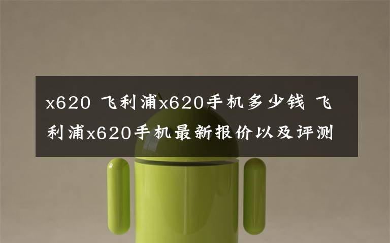 x620 飛利浦x620手機多少錢 飛利浦x620手機最新報價以及評測