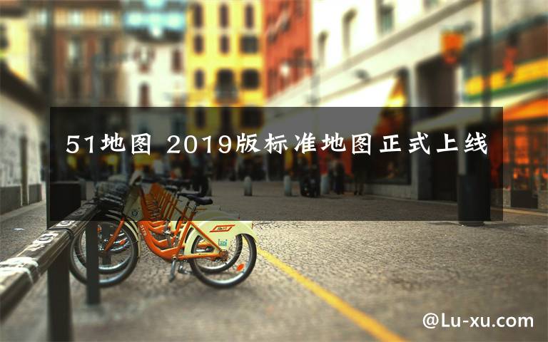 51地圖 2019版標(biāo)準(zhǔn)地圖正式上線