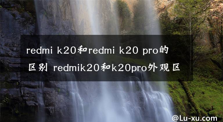 redmi k20和redmi k20 pro的區(qū)別 redmik20和k20pro外觀區(qū)別