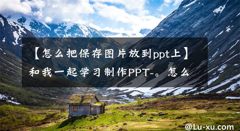 【怎么把保存圖片放到ppt上】和我一起學習制作PPT-。怎么能快點把資料拿來？(大量匯入圖片)