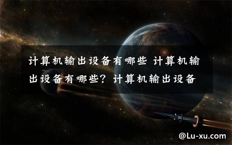 計算機輸出設備有哪些 計算機輸出設備有哪些？計算機輸出設備介紹