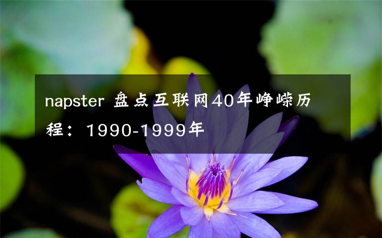 napster 盤點互聯(lián)網(wǎng)40年崢嶸歷程：1990-1999年