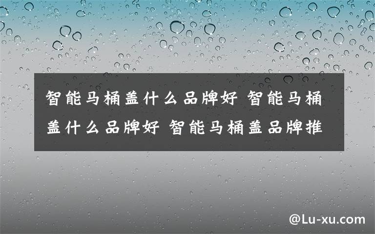 智能馬桶蓋什么品牌好 智能馬桶蓋什么品牌好 智能馬桶蓋品牌推薦【詳解】