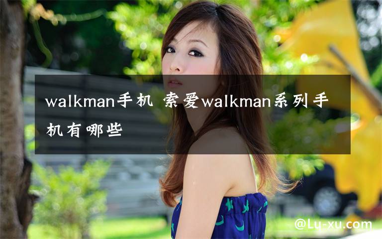 walkman手機(jī) 索愛walkman系列手機(jī)有哪些