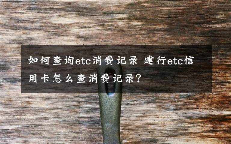 如何查詢etc消費記錄 建行etc信用卡怎么查消費記錄？