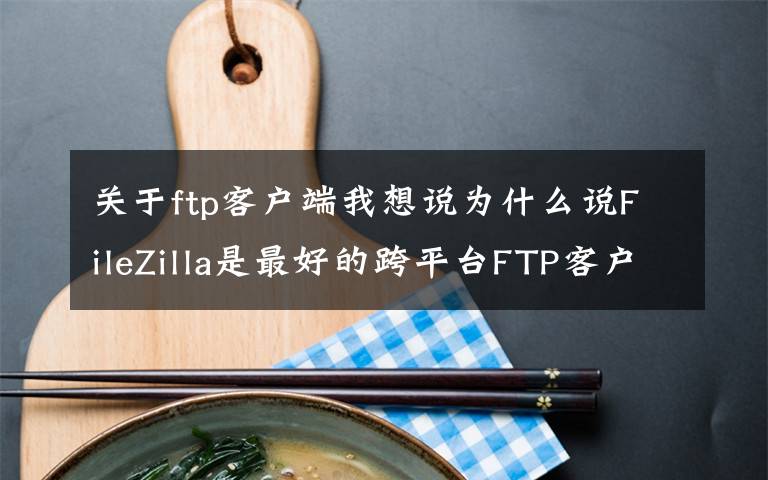 關(guān)于ftp客戶端我想說為什么說FileZilla是最好的跨平臺FTP客戶端？