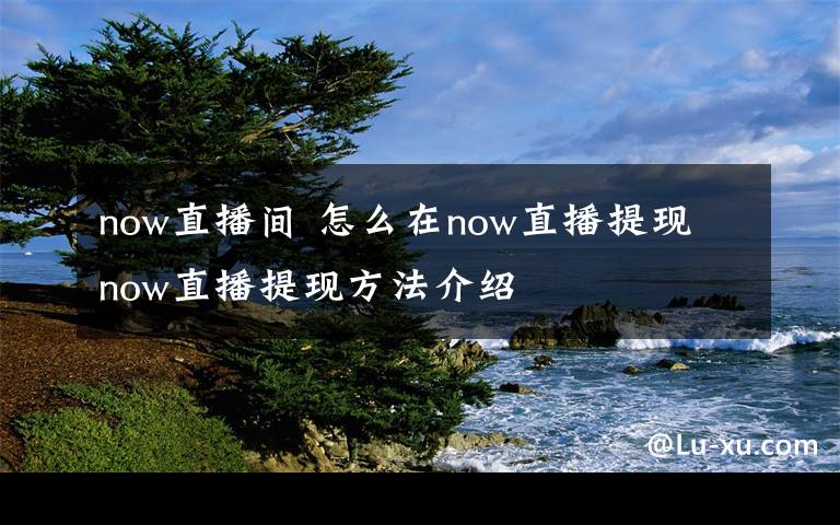 now直播間 怎么在now直播提現(xiàn) now直播提現(xiàn)方法介紹