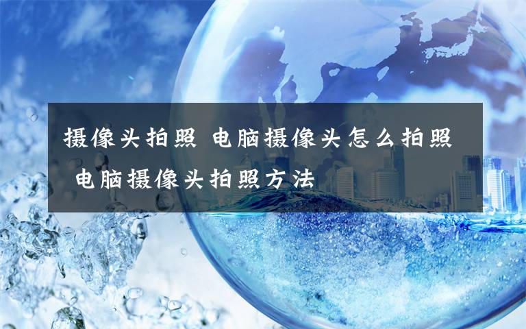 攝像頭拍照 電腦攝像頭怎么拍照 電腦攝像頭拍照方法