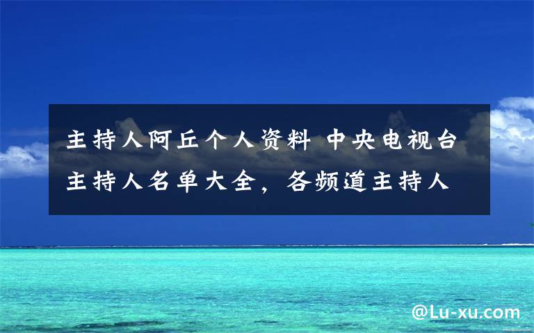 主持人阿丘個(gè)人資料 中央電視臺(tái)主持人名單大全，各頻道主持人名單