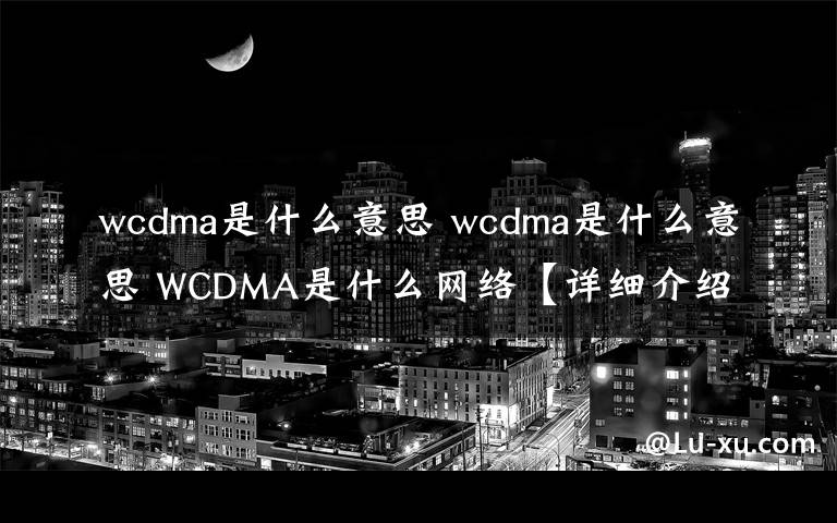 wcdma是什么意思 wcdma是什么意思 WCDMA是什么網(wǎng)絡(luò)【詳細(xì)介紹】