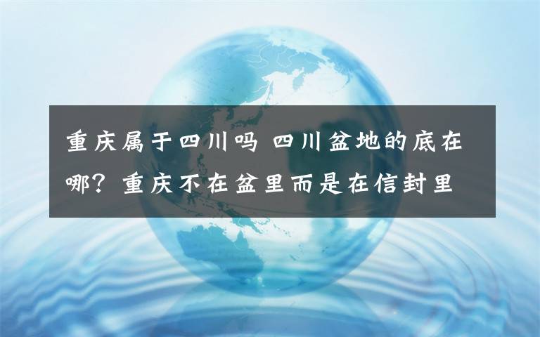 重慶屬于四川嗎 四川盆地的底在哪？重慶不在盆里而是在信封里