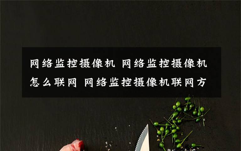 網(wǎng)絡(luò)監(jiān)控?cái)z像機(jī) 網(wǎng)絡(luò)監(jiān)控?cái)z像機(jī)怎么聯(lián)網(wǎng) 網(wǎng)絡(luò)監(jiān)控?cái)z像機(jī)聯(lián)網(wǎng)方式介紹【詳解】