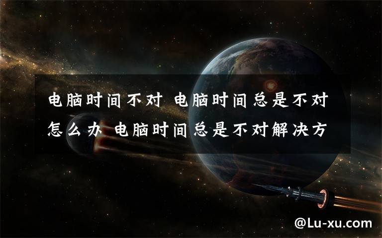 電腦時間不對 電腦時間總是不對怎么辦 電腦時間總是不對解決方法