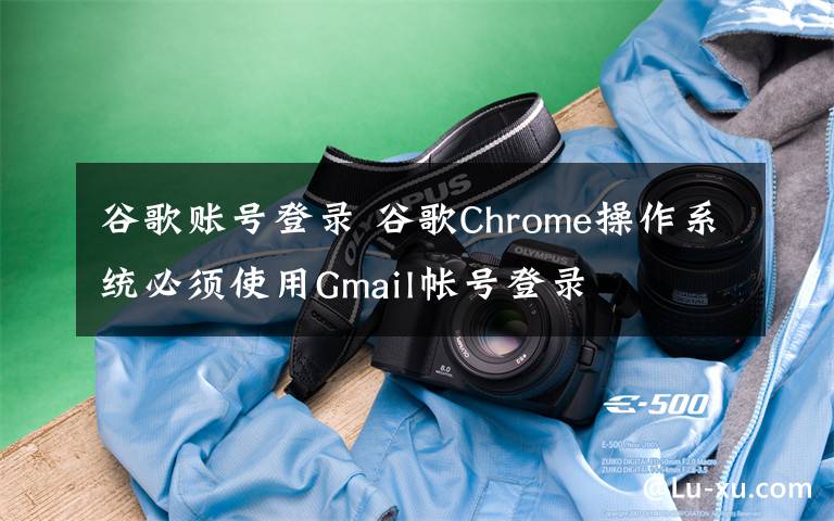 谷歌賬號(hào)登錄 谷歌Chrome操作系統(tǒng)必須使用Gmail帳號(hào)登錄