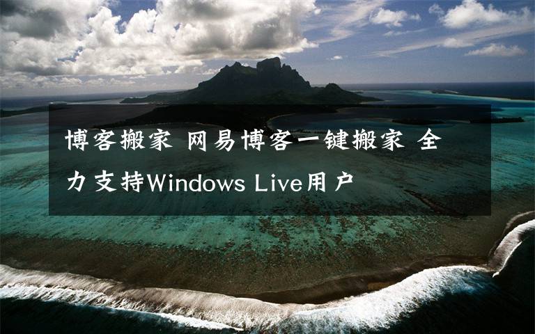 博客搬家 網(wǎng)易博客一鍵搬家 全力支持Windows Live用戶