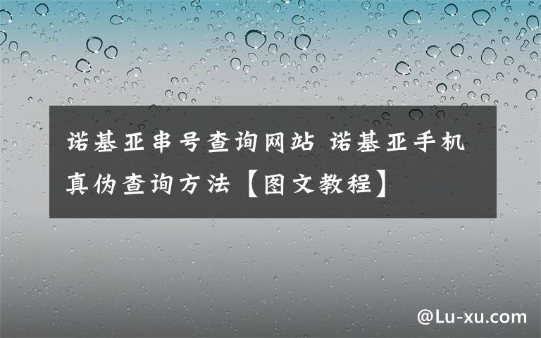 諾基亞串號(hào)查詢網(wǎng)站 諾基亞手機(jī)真?zhèn)尾樵兎椒ā緢D文教程】