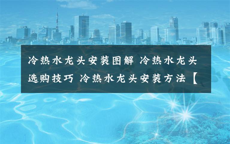 冷熱水龍頭安裝圖解 冷熱水龍頭選購(gòu)技巧 冷熱水龍頭安裝方法【詳解】