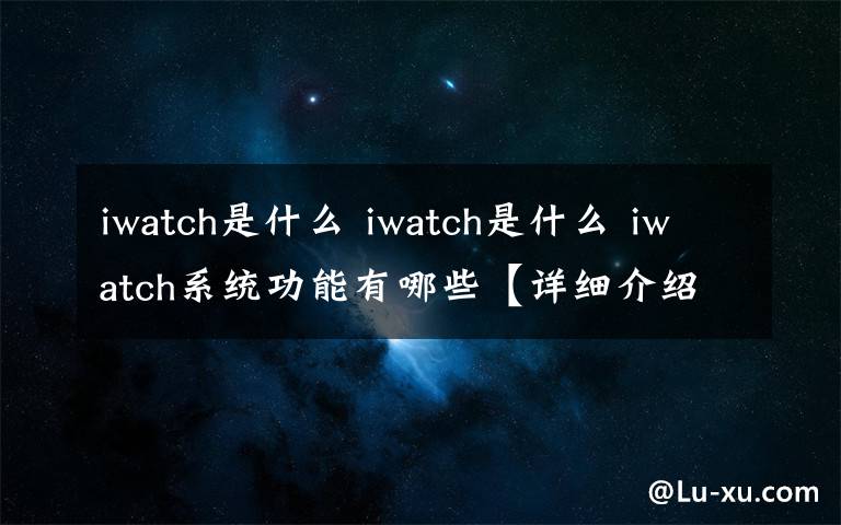 iwatch是什么 iwatch是什么 iwatch系統(tǒng)功能有哪些【詳細(xì)介紹】