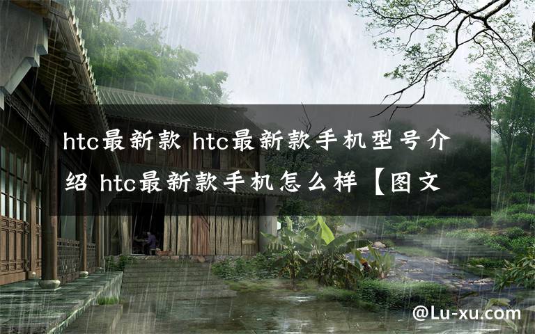 htc最新款 htc最新款手機型號介紹 htc最新款手機怎么樣【圖文】