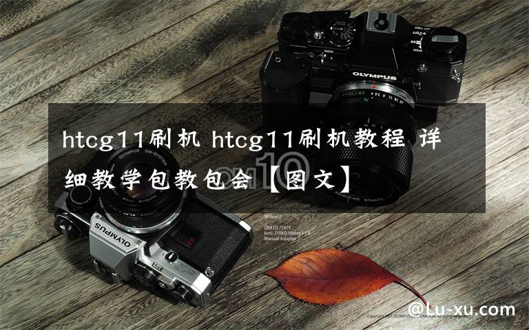 htcg11刷機(jī) htcg11刷機(jī)教程 詳細(xì)教學(xué)包教包會(huì)【圖文】