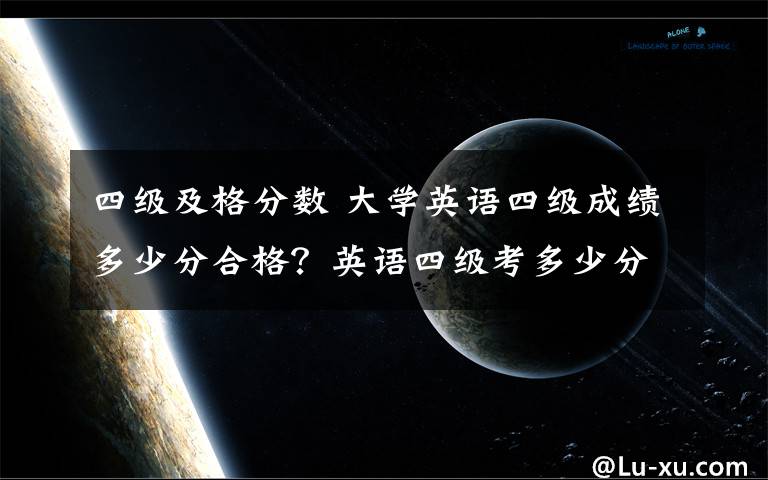 四級(jí)及格分?jǐn)?shù) 大學(xué)英語(yǔ)四級(jí)成績(jī)多少分合格？英語(yǔ)四級(jí)考多少分可以報(bào)英語(yǔ)六級(jí)考試