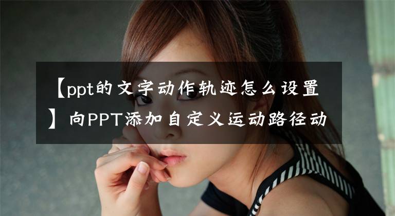 【ppt的文字動作軌跡怎么設(shè)置】向PPT添加自定義運動路徑動畫的兩種方法