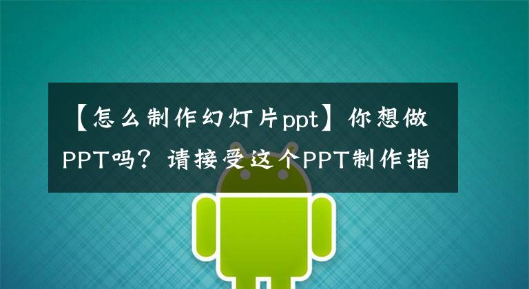 【怎么制作幻燈片ppt】你想做PPT嗎？請(qǐng)接受這個(gè)PPT制作指南