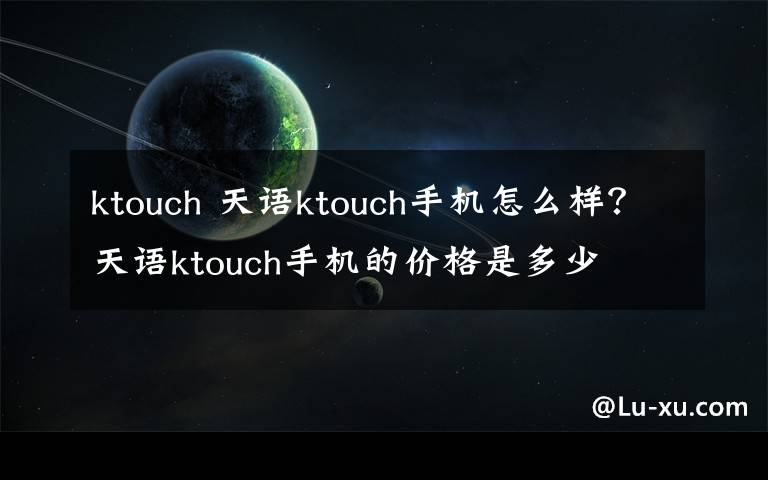 ktouch 天語(yǔ)ktouch手機(jī)怎么樣？天語(yǔ)ktouch手機(jī)的價(jià)格是多少