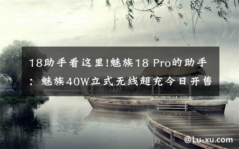 18助手看這里!魅族18 Pro的助手：魅族40W立式無線超充今日開售