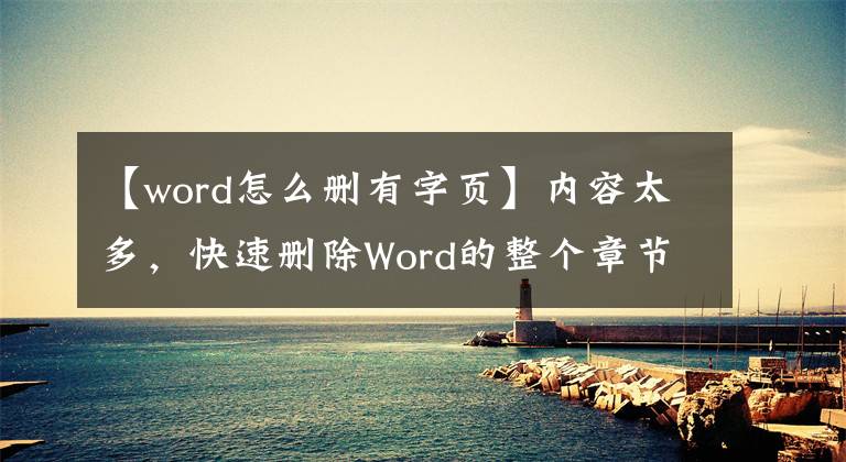 【word怎么刪有字頁】內(nèi)容太多，快速刪除Word的整個(gè)章節(jié)和整個(gè)頁面太實(shí)用了。