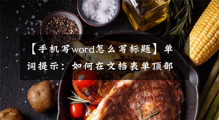 【手機寫word怎么寫標(biāo)題】單詞提示：如何在文檔表單頂部添加標(biāo)題？