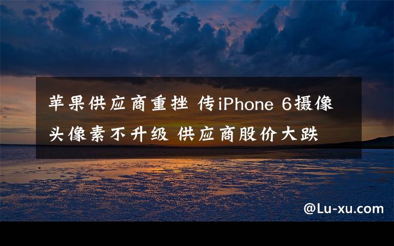 蘋果供應(yīng)商重挫 傳iPhone 6攝像頭像素不升級 供應(yīng)商股價大跌