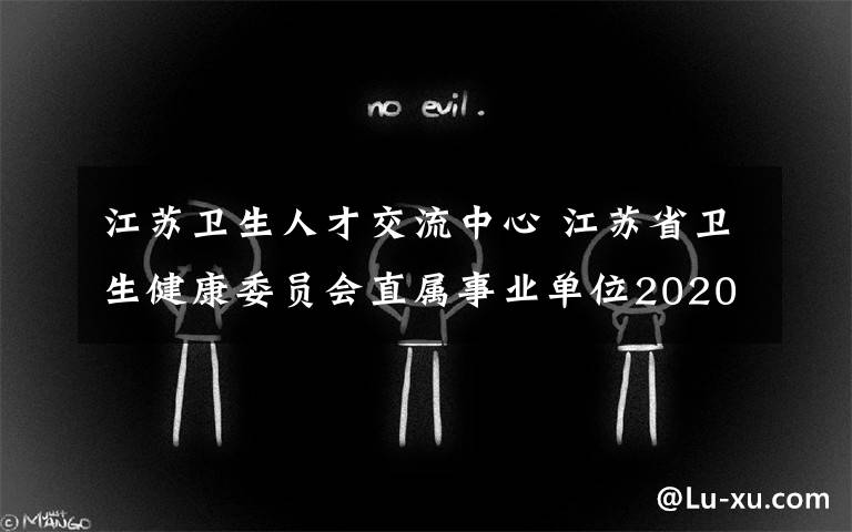 江蘇衛(wèi)生人才交流中心 江蘇省衛(wèi)生健康委員會直屬事業(yè)單位2020年招聘高層次專業(yè)人才簡章