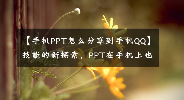 【手機(jī)PPT怎么分享到手機(jī)QQ】技能的新探索，PPT在手機(jī)上也能產(chǎn)生應(yīng)用效果。