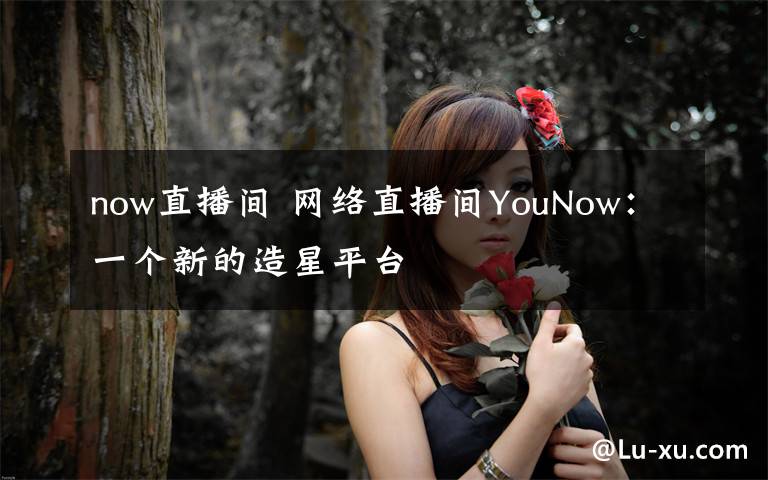 now直播間 網(wǎng)絡(luò)直播間YouNow：一個新的造星平臺