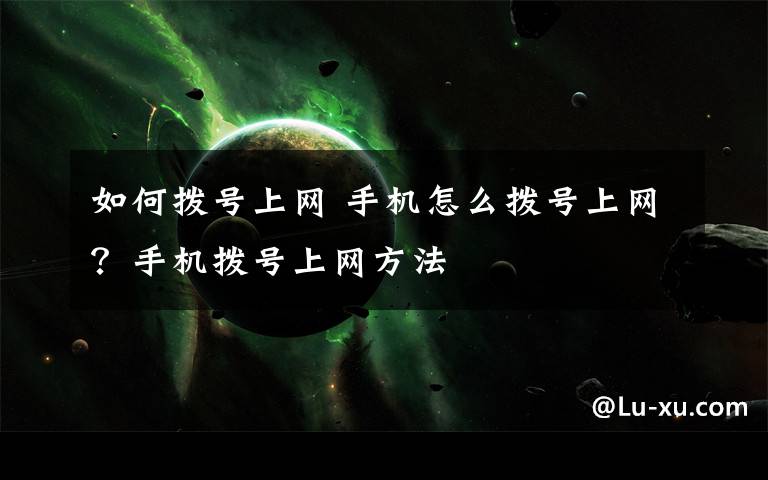 如何撥號(hào)上網(wǎng) 手機(jī)怎么撥號(hào)上網(wǎng)？手機(jī)撥號(hào)上網(wǎng)方法