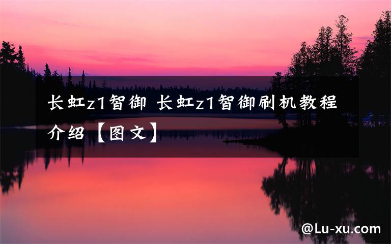 長(zhǎng)虹z1智御 長(zhǎng)虹z1智御刷機(jī)教程介紹【圖文】