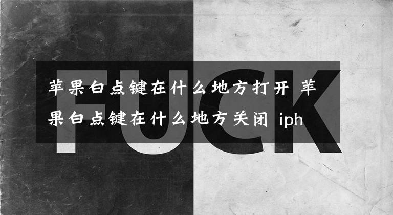 蘋果白點鍵在什么地方打開 蘋果白點鍵在什么地方關閉 iphone 白點關閉